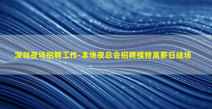 深圳夜场招聘工作-本地夜总会招聘模特高薪日结场
